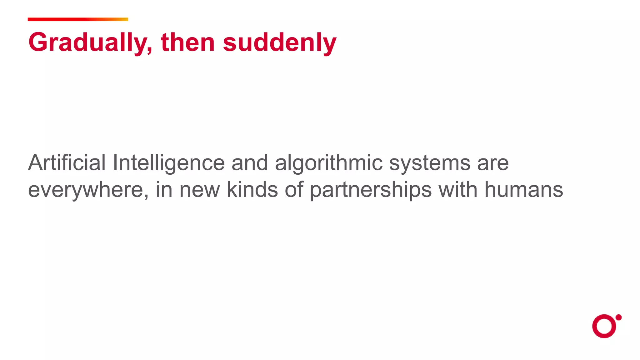 Gradually, then suddenly
Artificial Intelligence and algorithmic systems are
everywhere, in new kinds of partnerships with humans
 