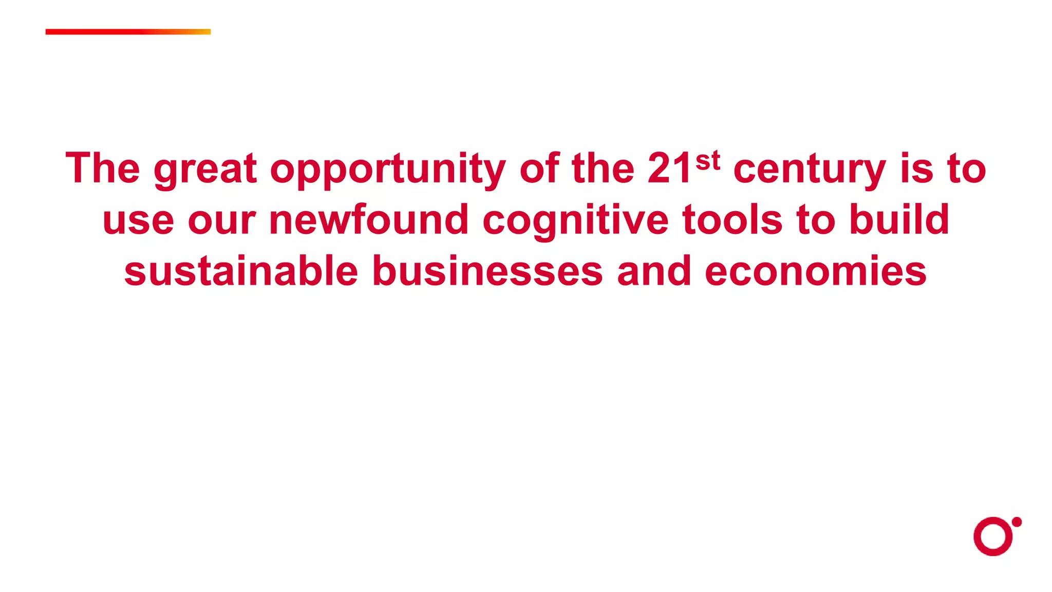 The great opportunity of the 21st century is to
use our newfound cognitive tools to build
sustainable businesses and economies
 