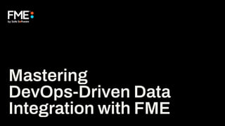 Mastering
DevOps-Driven Data
Integration with FME
 