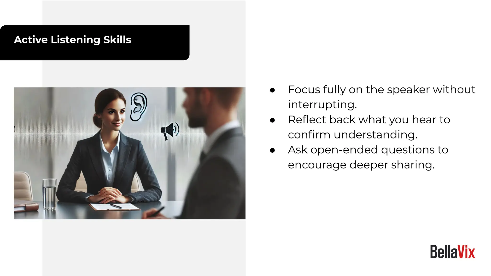 Active Listening Skills
● Focus fully on the speaker without
interrupting.
● Reﬂect back what you hear to
conﬁrm understanding.
● Ask open-ended questions to
encourage deeper sharing.
 
