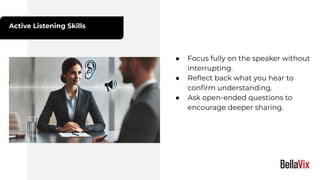 Active Listening Skills
● Focus fully on the speaker without
interrupting.
● Reﬂect back what you hear to
conﬁrm understanding.
● Ask open-ended questions to
encourage deeper sharing.
 