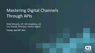 Mastering	
  Digital	
  Channels	
  	
  
Through	
  APIs	
  	
  
	
  Ma5	
  McLarty,	
  VP,	
  API	
  Academy,	
  CA	
  
Lou	
  Powell,	
  Principal,	
  Vanick	
  Digital	
  
Tuesday,	
  April	
  28th,	
  2015	
  
 