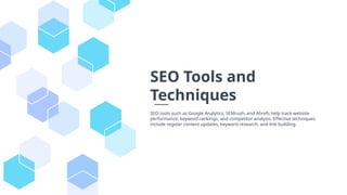 SEO Tools and
Techniques
SEO tools such as Google Analytics, SEMrush, and Ahrefs help track website
performance, keyword rankings, and competitor analysis. Effective techniques
include regular content updates, keyword research, and link building.
 