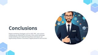 Conclusions
Digital marketing strategies such as SEO, PPC, and content
marketing are essential for thriving in the online landscape.
Understanding and implementing these techniques can
significantly enhance a business's digital presence and success.
 