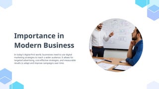 Importance in
Modern Business
In today's digital-first world, businesses need to use digital
marketing strategies to reach a wider audience. It allows for
targeted advertising, cost-effective strategies, and measurable
results to adapt and improve campaigns over time.
 