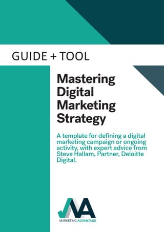 Mastering
Digital
Marketing
Strategy
A template for defining a digital
marketing campaign or ongoing
activity, with expert advice from
Steve Hallam, Partner, Deloitte
Digital.
GUIDE + TOOL
 