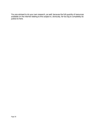 Page 26
You are advised to do your own research, as well, because the full quantity of resources
available on the internet relating to this subject is, obviously, far too big to completely do
justice to here.
 