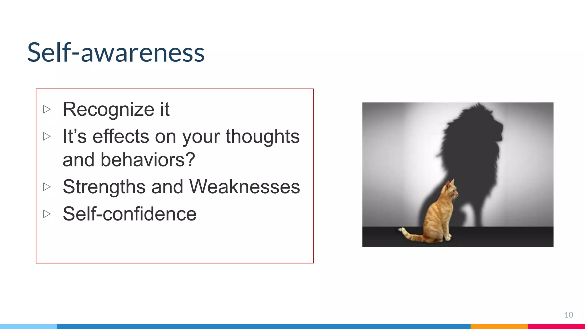 Self-awareness
▷ Recognize it
▷ It’s effects on your thoughts
and behaviors?
▷ Strengths and Weaknesses
▷ Self-confidence
10
 