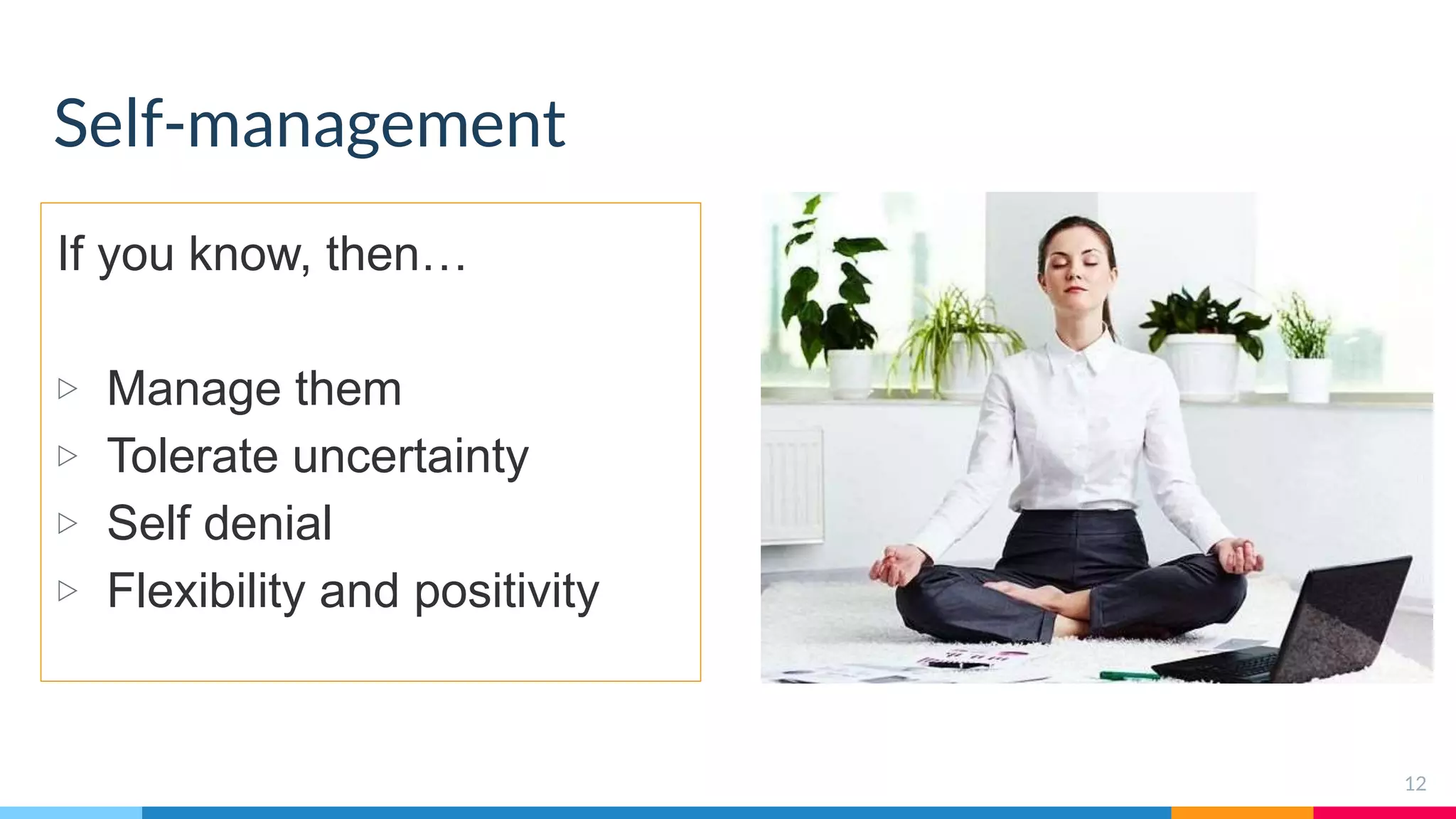 Self-management
If you know, then…
▷ Manage them
▷ Tolerate uncertainty
▷ Self denial
▷ Flexibility and positivity
12
 