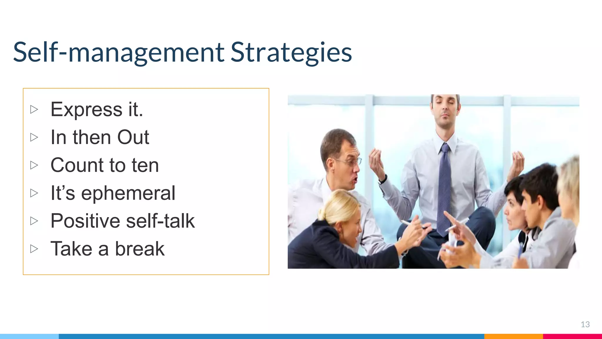 Self-management Strategies
▷ Express it.
▷ In then Out
▷ Count to ten
▷ It’s ephemeral
▷ Positive self-talk
▷ Take a break
13
 