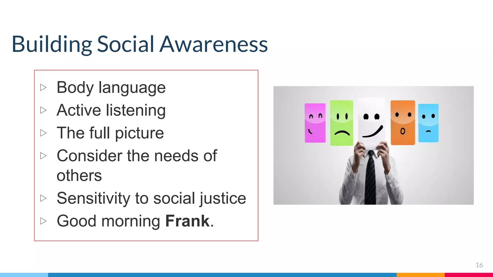 Building Social Awareness
▷ Body language
▷ Active listening
▷ The full picture
▷ Consider the needs of
others
▷ Sensitivity to social justice
▷ Good morning Frank.
16
 
