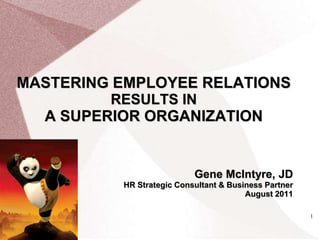 1 MASTERING EMPLOYEE RELATIONS  RESULTS IN  A SUPERIOR ORGANIZATION Gene McIntyre, JDHRStrategic Consultant & Business Partner August 2011 