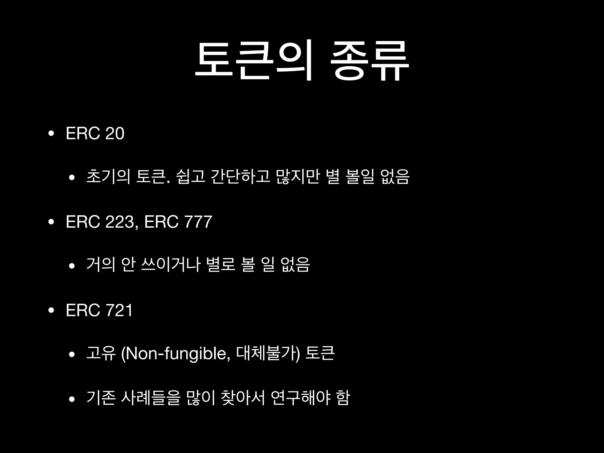토큰의 종류
• ERC 20

• 초기의 토큰. 쉽고 간단하고 많지만 별 볼일 없음

• ERC 223, ERC 777

• 거의 안 쓰이거나 별로 볼 일 없음

• ERC 721

• 고유 (Non-fungible, 대체불가) 토큰

• 기존 사례들을 많이 찾아서 연구해야 함
 