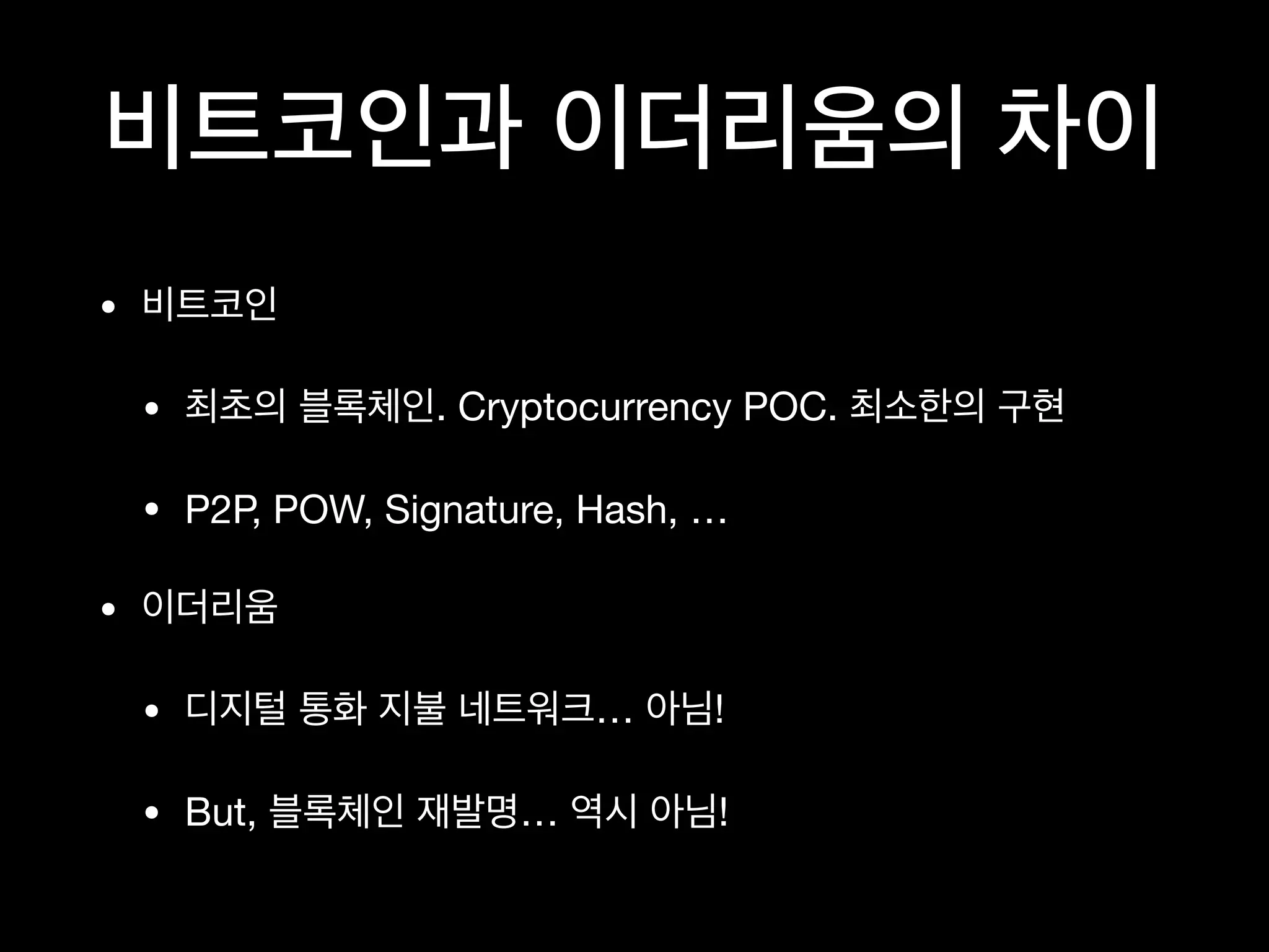 비트코인과 이더리움의 차이
• 비트코인

• 최초의 블록체인. Cryptocurrency POC. 최소한의 구현

• P2P, POW, Signature, Hash, …

• 이더리움

• 디지털 통화 지불 네트워크… 아님!

• But, 블록체인 재발명… 역시 아님!
 
