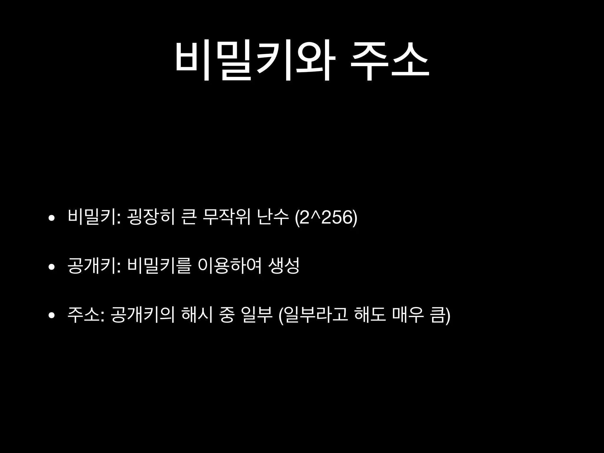 비밀키와 주소
• 비밀키: 굉장히 큰 무작위 난수 (2^256)

• 공개키: 비밀키를 이용하여 생성

• 주소: 공개키의 해시 중 일부 (일부라고 해도 매우 큼)
 