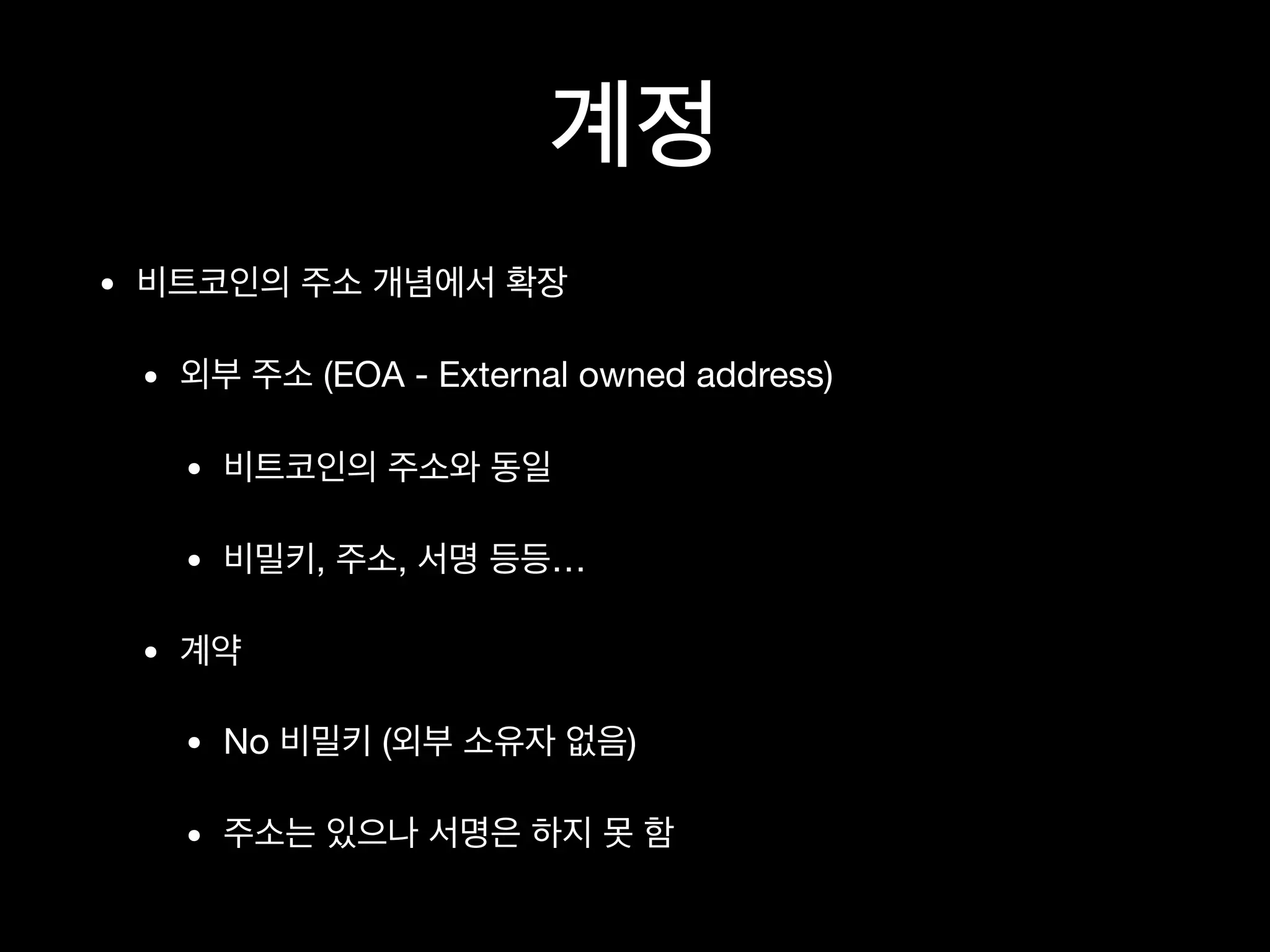 계정
• 비트코인의 주소 개념에서 확장

• 외부 주소 (EOA - External owned address)

• 비트코인의 주소와 동일

• 비밀키, 주소, 서명 등등…

• 계약

• No 비밀키 (외부 소유자 없음)

• 주소는 있으나 서명은 하지 못 함
 