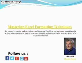 Mastering Excel Formatting Techniques
Presenter
Dennis Taylor
Follow us :
Its various formatting tools, techniques and shortcuts, Excel lets you invigorate a worksheet by
helping you emphasize on specific cells, and help you present information attractively and in an
informative manner.
 