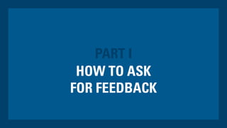 HOW TO ASK
FOR FEEDBACK
PART I
 
