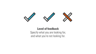Level of feedback
Specify what you are looking for,
and what you’re not looking for.
 
