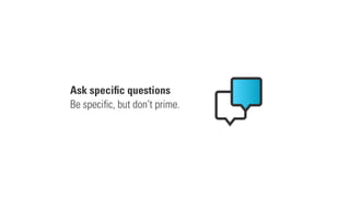 Ask speciﬁc questions
Be speciﬁc, but don’t prime.
 