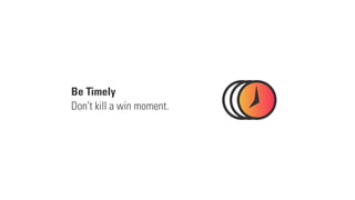 Be Timely
Don’t kill a win moment.
 