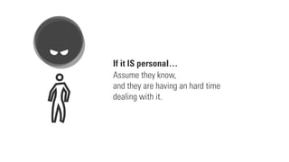 If it IS personal…
Assume they know,
and they are having an hard time
dealing with it.
 