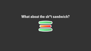 What about the sh*t sandwich?
 