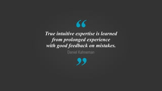 “
”
Daniel Kahneman
True intuitive expertise is learned
from prolonged experience
with good feedback on mistakes.
 