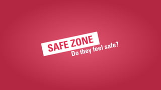 SAFE ZONE
Do they feel safe?
 