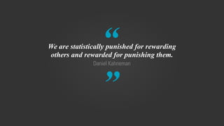 “
”
Daniel Kahneman
We are statistically punished for rewarding
others and rewarded for punishing them.
 