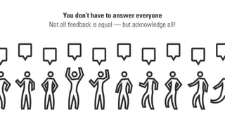 You don’t have to answer everyone
Not all feedback is equal — but acknowledge all!
 