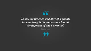 “
”
Bruce Lee
To me, the function and duty of a quality
human being is the sincere and honest
development of one’s potential.
 