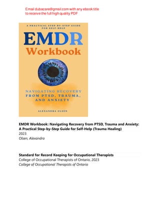 EMDR Workbook: Navigating Recovery from PTSD, Trauma and Anxiety:
A Practical Step-by-Step Guide for Self-Help (Trauma Healing)
2023
Olsen, Alexandra
Standard for Record Keeping for Occupational Therapists
College of Occupational Therapists of Ontario, 2023
College of Occupational Therapists of Ontario
 