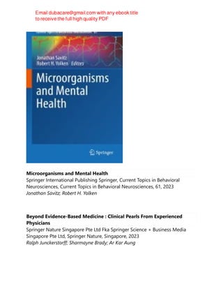 Microorganisms and Mental Health
Springer International Publishing Springer, Current Topics in Behavioral
Neurosciences, Current Topics in Behavioral Neurosciences, 61, 2023
Jonathan Savitz; Robert H. Yolken
Beyond Evidence-Based Medicine : Clinical Pearls From Experienced
Physicians
Springer Nature Singapore Pte Ltd Fka Springer Science + Business Media
Singapore Pte Ltd, Springer Nature, Singapore, 2023
Ralph Junckerstorff; Sharmayne Brady; Ar Kar Aung
 
