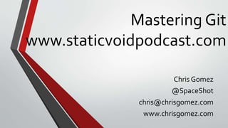 Mastering Git
www.staticvoidpodcast.com
Chris Gomez
@SpaceShot
chris@chrisgomez.com
www.chrisgomez.com
 