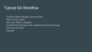 Typical Git Workflow
Pull the latest changes from remote
Write some codes
Add new files for staging
Commit the changes with readable commit message
Push the commit
Repeat.
 