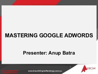 MASTERING GOOGLE ADWORDS


                        Presenter: Anup Batra

                                                            1
Not to be reproduced.     www.SearchEngineRankings.com.au
Copyright protected
 