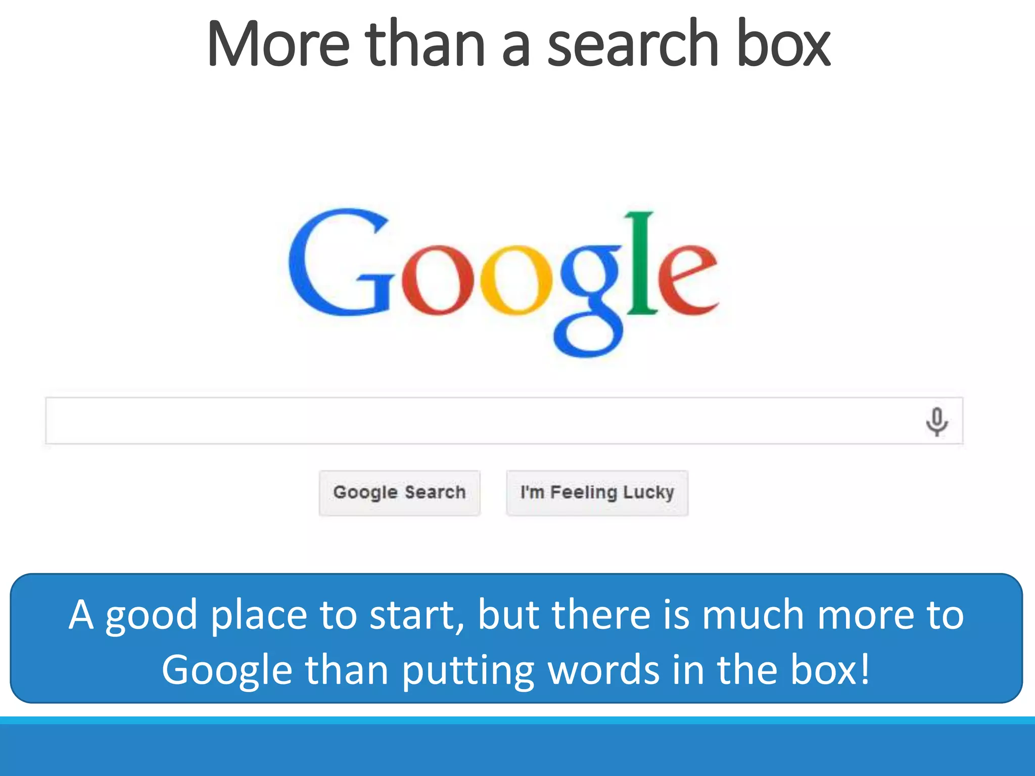 More than a search box
A good place to start, but there is much more to
Google than putting words in the box!
 