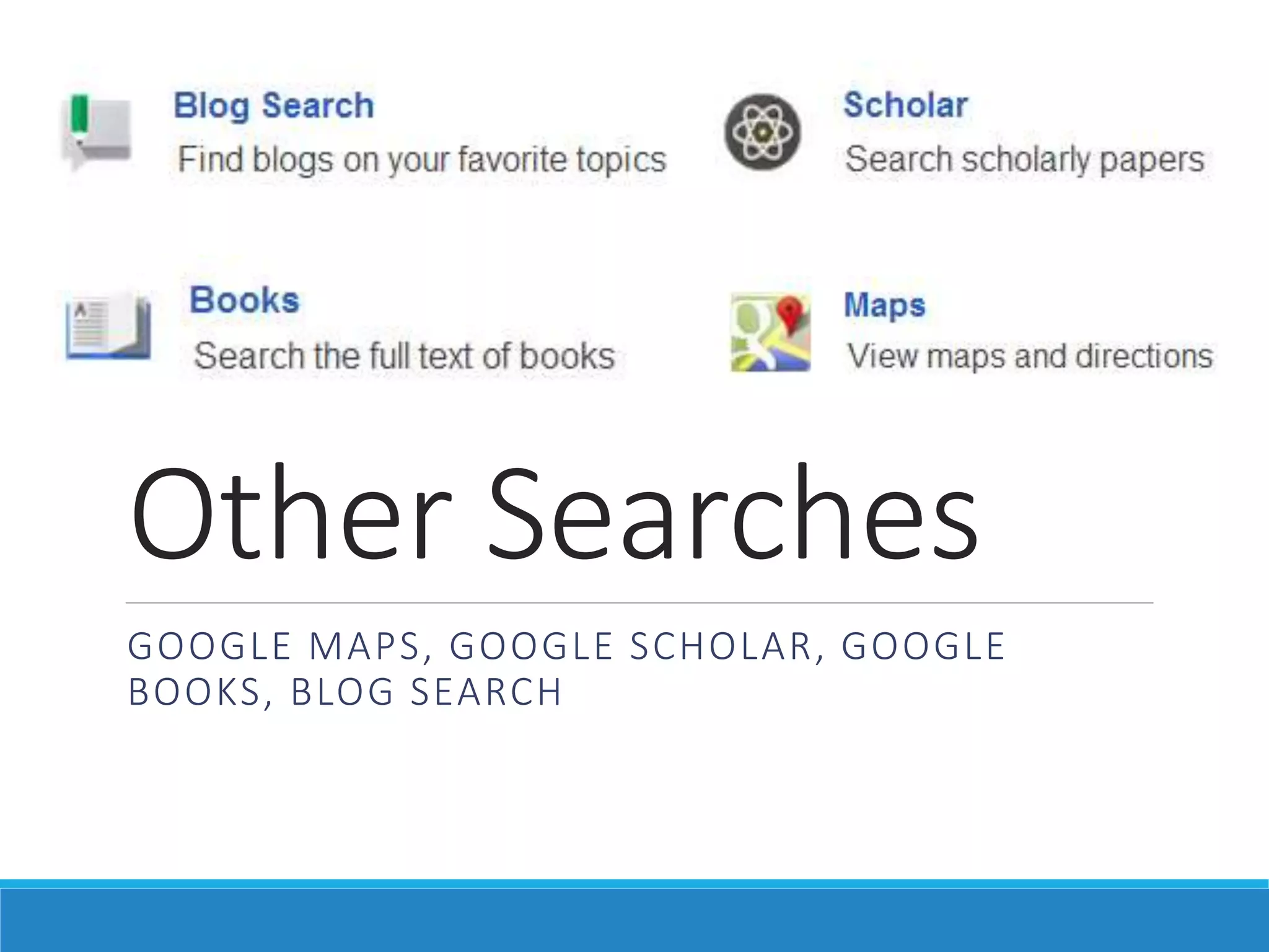 Other Searches
GOOGLE MAPS, GOOGLE SCHOLAR, GOOGLE
BOOKS, BLOG SEARCH
 