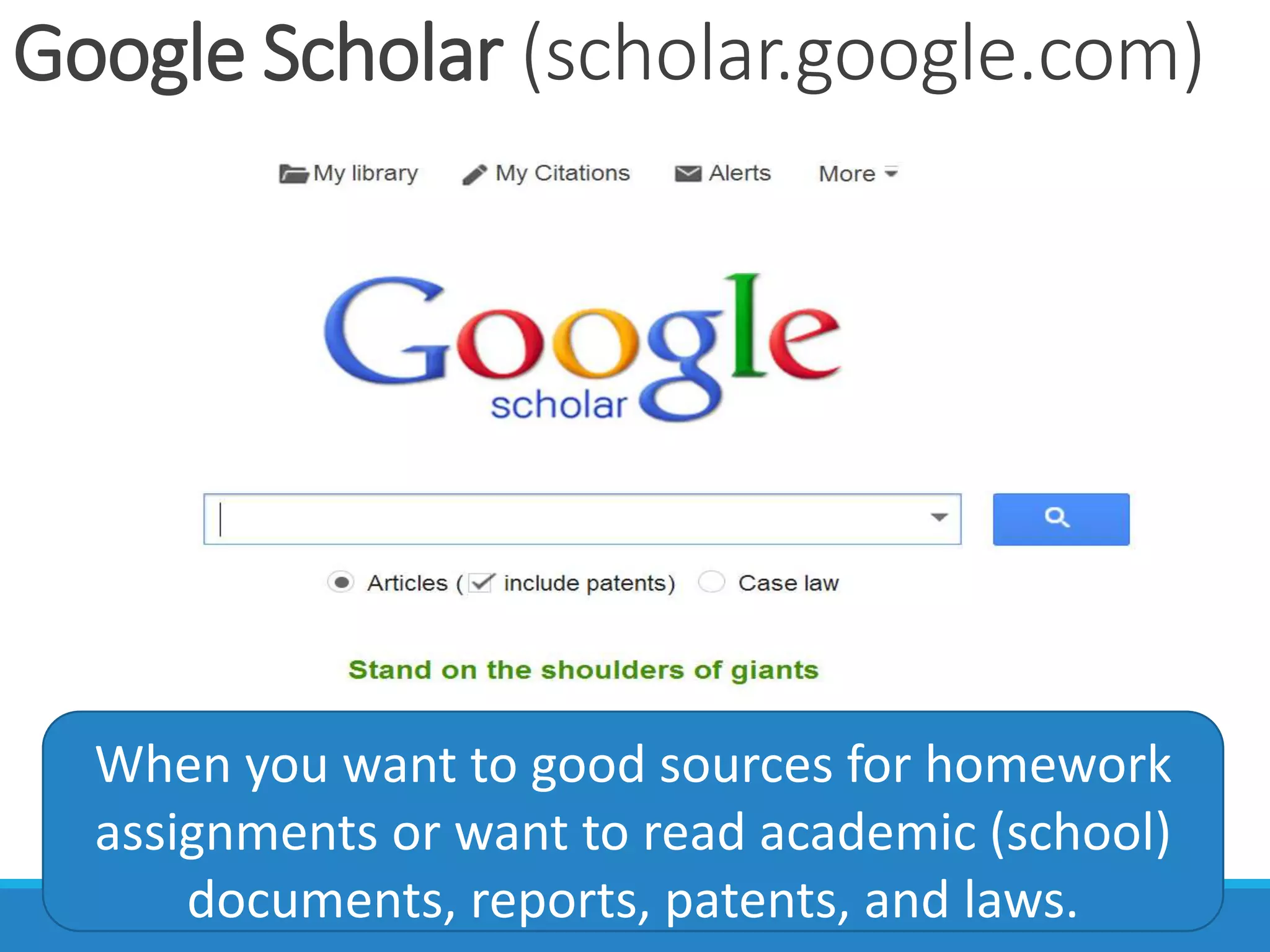 Google Scholar (scholar.google.com)
When you want to good sources for homework
assignments or want to read academic (school)
documents, reports, patents, and laws.
 