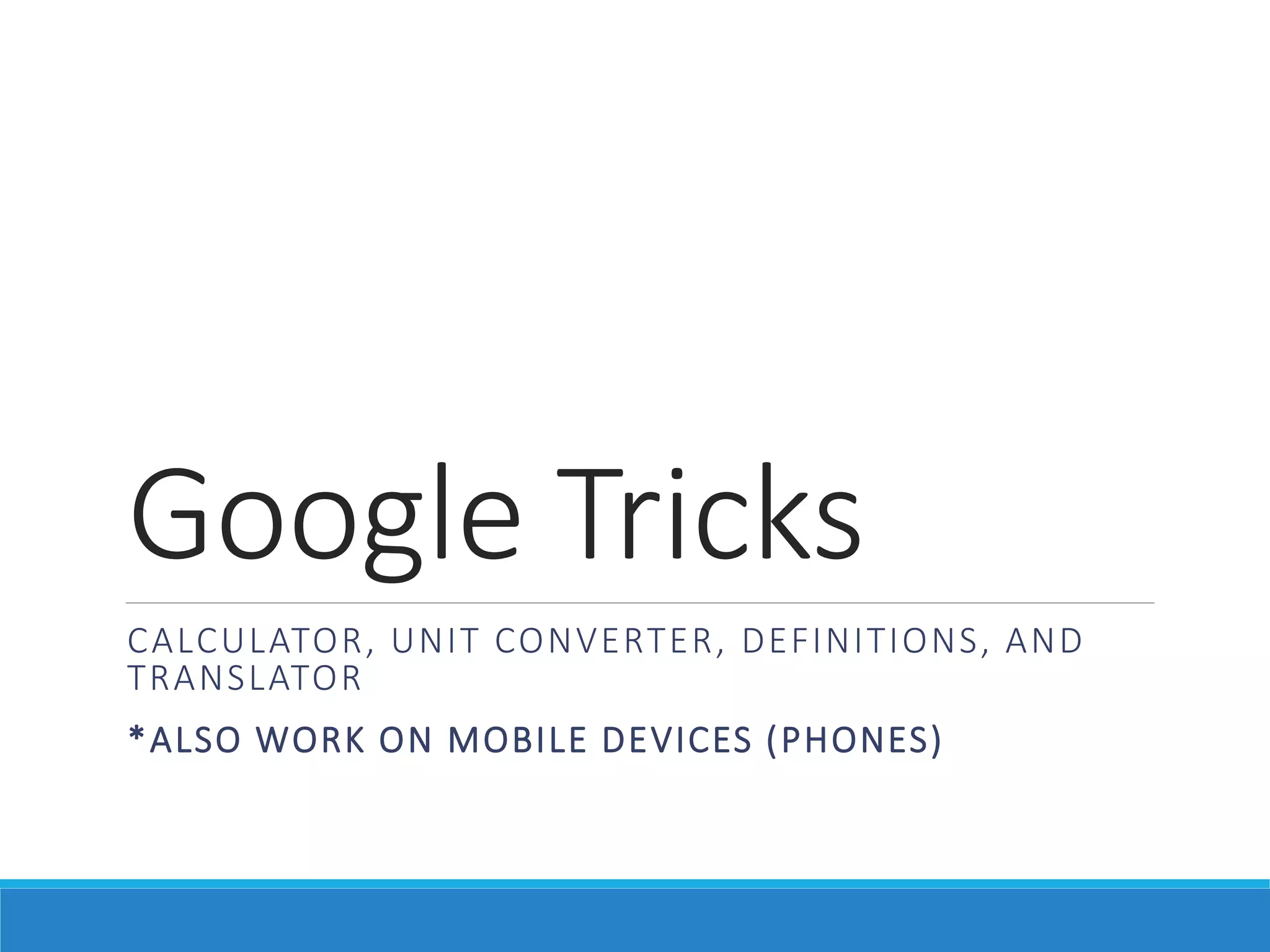 Google Tricks
CALCULATOR, UNIT CONVERTER, DEFINITIONS, AND
TRANSLATOR
*ALSO WORK ON MOBILE DEVICES (PHONES)
 