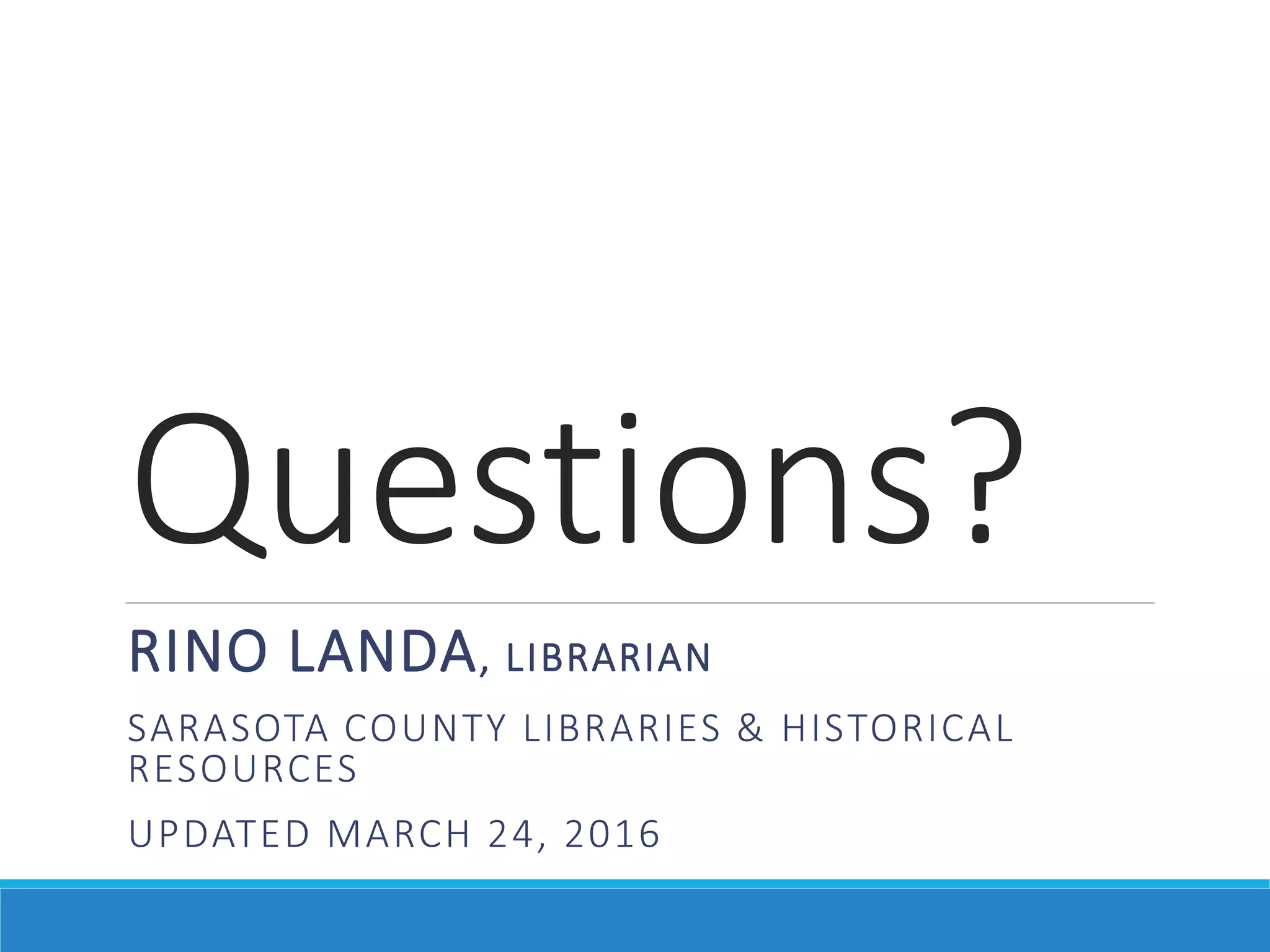Questions?
RINO LANDA, LIBRARIAN
SARASOTA COUNTY LIBRARIES & HISTORICAL
RESOURCES
UPDATED MARCH 24, 2016
 