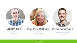 Austin Goff
People Operations Manager
Cable Bullet
Courtney McQuade
Owner/HR Manager
Vintage Software
Panu Puikkonen
People Operations Manager
Cable Bullet
 