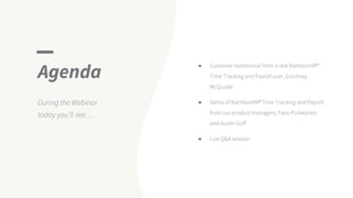Agenda
During the Webinar
today you’ll see…
● Customer testimonial from a real BambooHR®
Time Tracking and Payroll user, Courtney
McQuade
● Demo of BambooHR® Time Tracking and Payroll
from our product managers, Panu Puikkonen
and Austin Goff
● Live Q&A session
 
