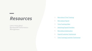 Resources
Learn more about
BambooHR® Performance
Management
1. More about Time Tracking
2. More about Payroll
3. Time Tracking Video
4. Switching Payroll Providers
5. More about Geolocation
6. Payroll Customer Testimonial
7. Time Tracking Customer Testimonial
 