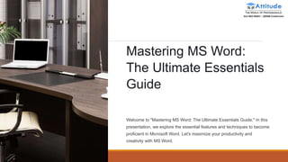 Mastering MS Word:
The Ultimate Essentials
Guide
Welcome to "Mastering MS Word: The Ultimate Essentials Guide." In this
presentation, we explore the essential features and techniques to become
proficient in Microsoft Word. Let's maximize your productivity and
creativity with MS Word.
 