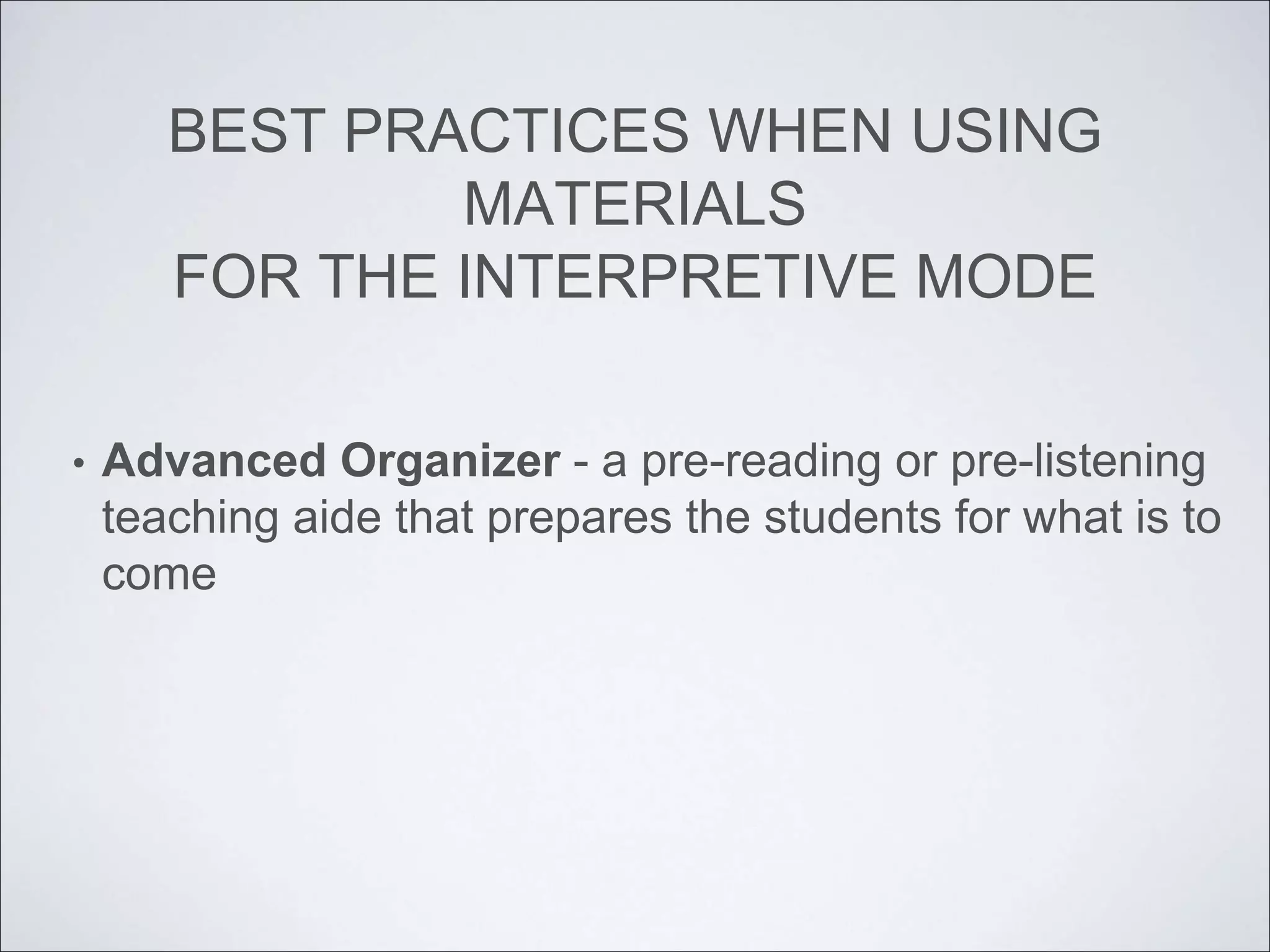 BEST PRACTICES WHEN USING
MATERIALS
FOR THE INTERPRETIVE MODE
• Advanced Organizer - a pre-reading or pre-listening
teaching aide that prepares the students for what is to
come
 