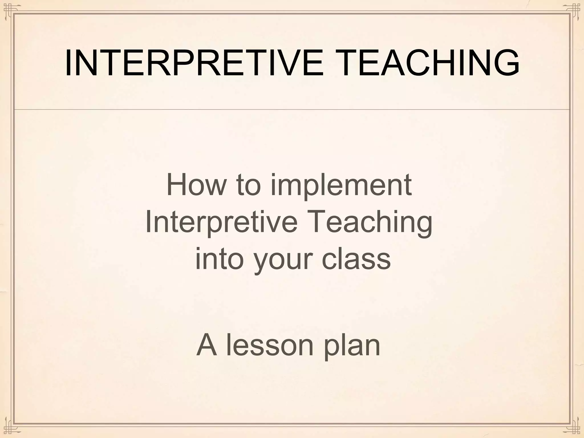 INTERPRETIVE TEACHING
How to implement
Interpretive Teaching
into your class
A lesson plan
 