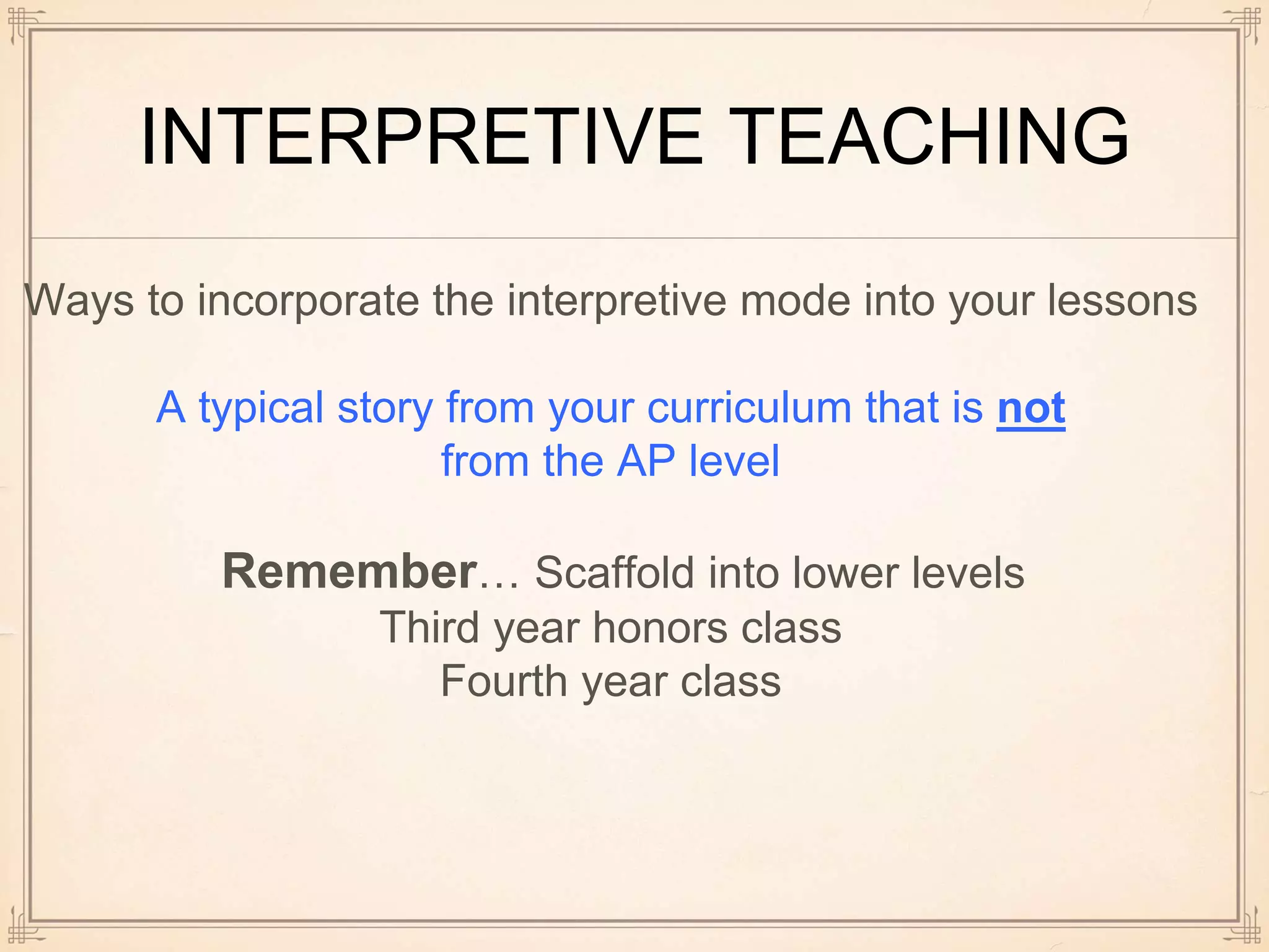INTERPRETIVE TEACHING
Ways to incorporate the interpretive mode into your lessons
A typical story from your curriculum that is not
from the AP level
Remember… Scaffold into lower levels
Third year honors class
Fourth year class
 