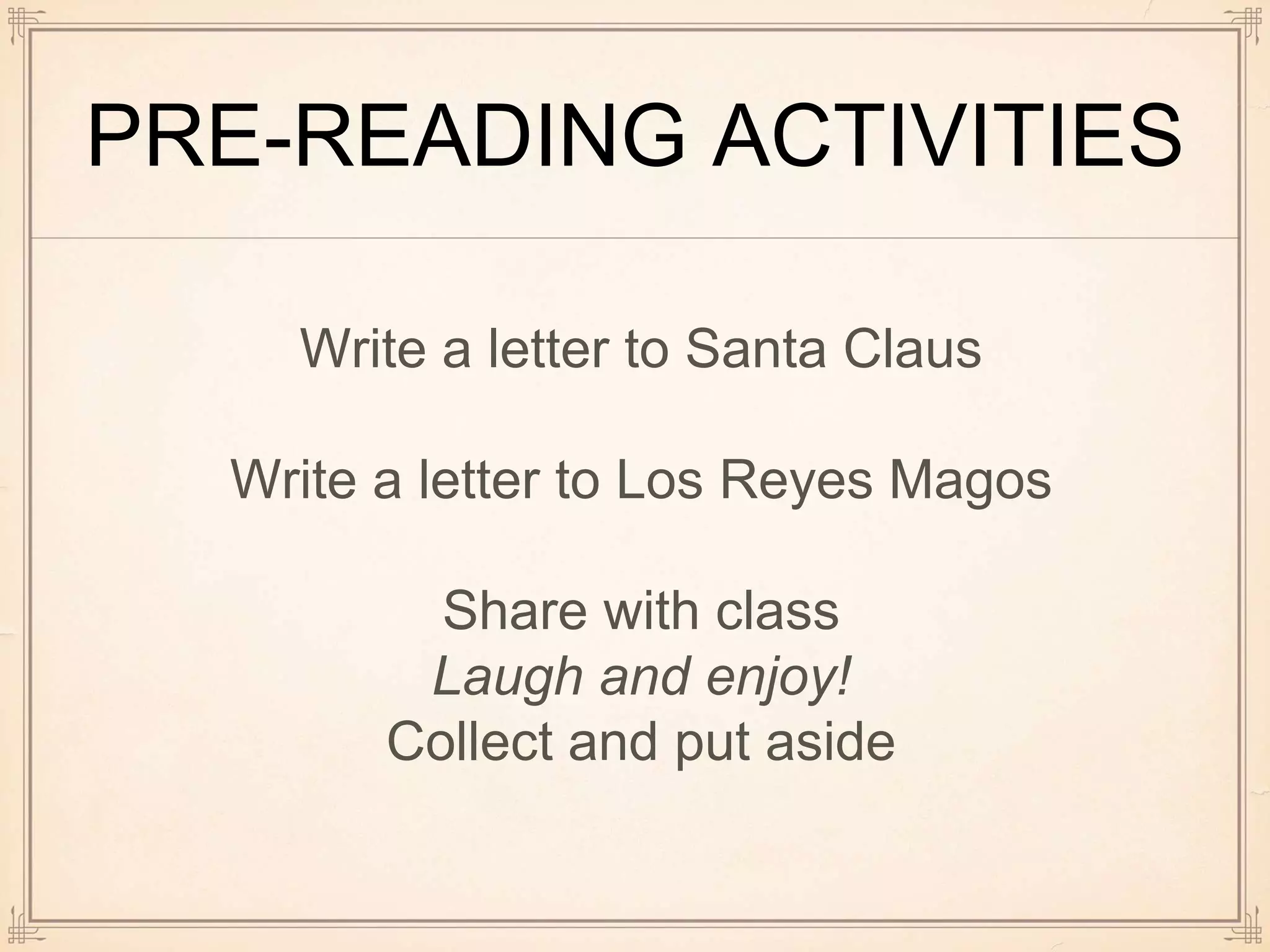 PRE-READING ACTIVITIES
Write a letter to Santa Claus
Write a letter to Los Reyes Magos
Share with class
Laugh and enjoy!
Collect and put aside
 